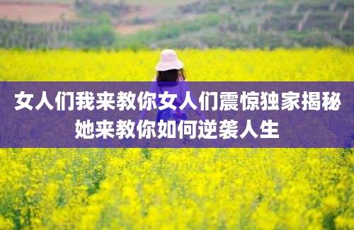 女人们我来教你女人们震惊独家揭秘她来教你如何逆袭人生