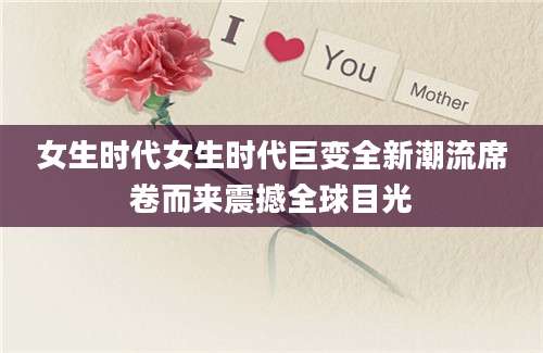 女生时代女生时代巨变全新潮流席卷而来震撼全球目光