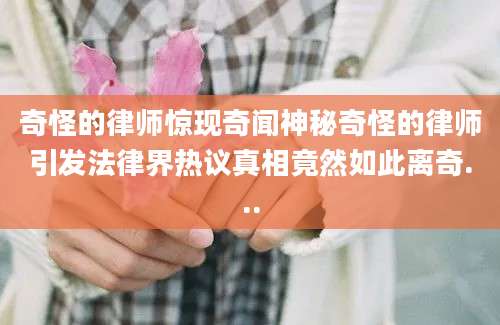 奇怪的律师惊现奇闻神秘奇怪的律师引发法律界热议真相竟然如此离奇...
