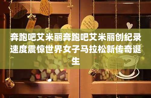 奔跑吧艾米丽奔跑吧艾米丽创纪录速度震惊世界女子马拉松新传奇诞生