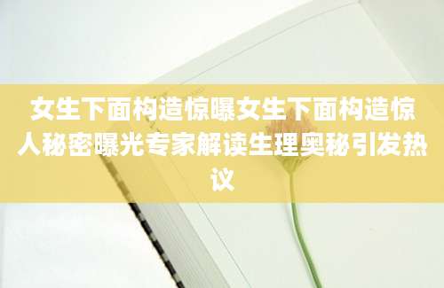 女生下面构造惊曝女生下面构造惊人秘密曝光专家解读生理奥秘引发热议
