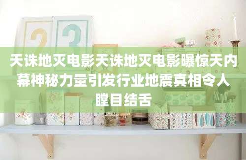 天诛地灭电影天诛地灭电影曝惊天内幕神秘力量引发行业地震真相令人瞠目结舌
