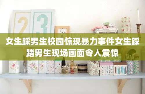 女生踩男生校园惊现暴力事件女生踩踏男生现场画面令人震惊