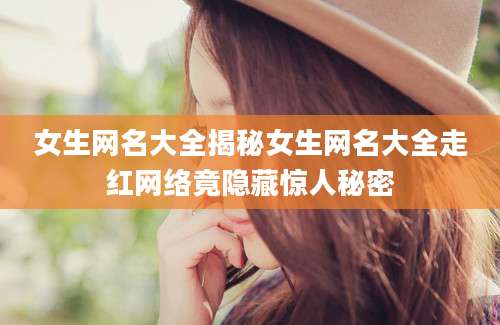 女生网名大全揭秘女生网名大全走红网络竟隐藏惊人秘密