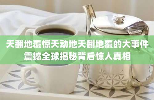 天翻地覆惊天动地天翻地覆的大事件震撼全球揭秘背后惊人真相