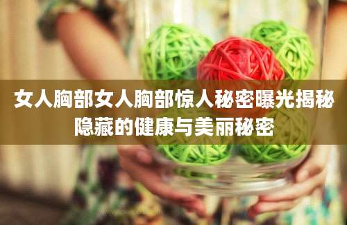 女人胸部女人胸部惊人秘密曝光揭秘隐藏的健康与美丽秘密