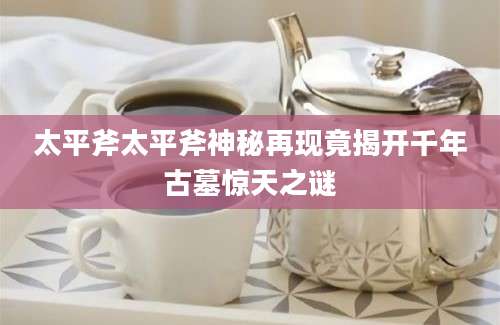 太平斧太平斧神秘再现竟揭开千年古墓惊天之谜