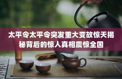 太平令太平令突发重大变故惊天揭秘背后的惊人真相震惊全国