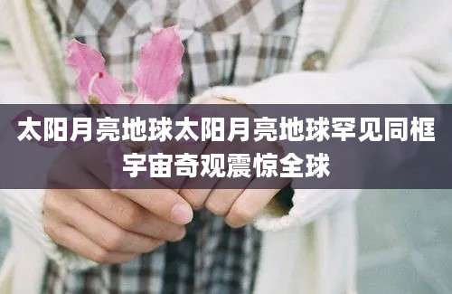 太阳月亮地球太阳月亮地球罕见同框宇宙奇观震惊全球