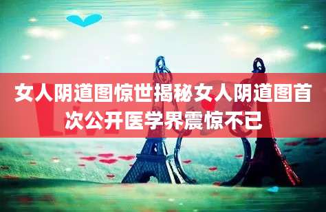 女人阴道图惊世揭秘女人阴道图首次公开医学界震惊不已