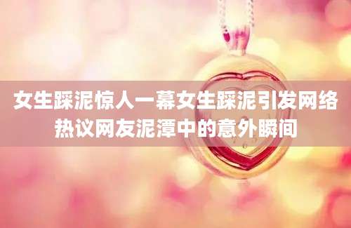 女生踩泥惊人一幕女生踩泥引发网络热议网友泥潭中的意外瞬间