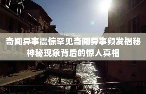 奇闻异事震惊罕见奇闻异事频发揭秘神秘现象背后的惊人真相