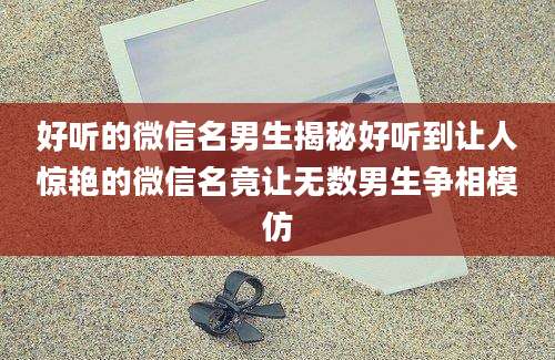 好听的微信名男生揭秘好听到让人惊艳的微信名竟让无数男生争相模仿