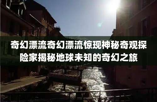 奇幻漂流奇幻漂流惊现神秘奇观探险家揭秘地球未知的奇幻之旅