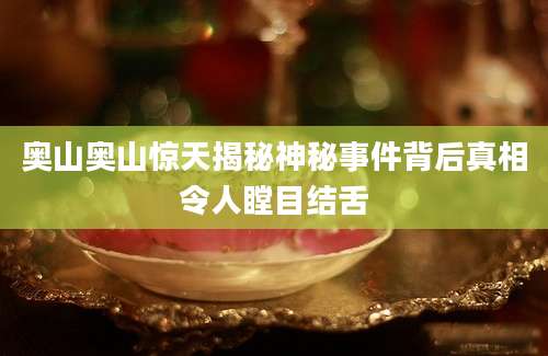 奥山奥山惊天揭秘神秘事件背后真相令人瞠目结舌