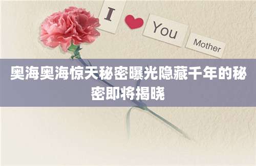 奥海奥海惊天秘密曝光隐藏千年的秘密即将揭晓