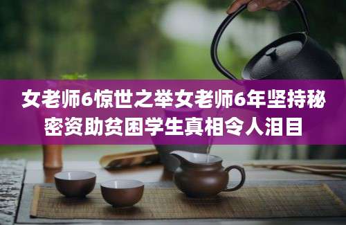 女老师6惊世之举女老师6年坚持秘密资助贫困学生真相令人泪目
