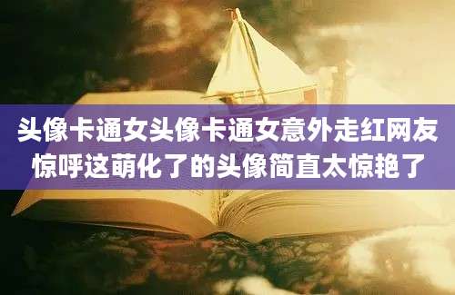 头像卡通女头像卡通女意外走红网友惊呼这萌化了的头像简直太惊艳了
