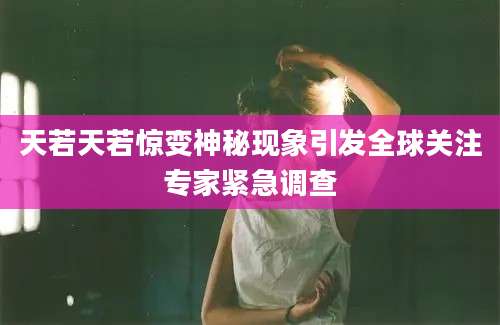 天若天若惊变神秘现象引发全球关注专家紧急调查