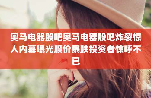 奥马电器股吧奥马电器股吧炸裂惊人内幕曝光股价暴跌投资者惊呼不已