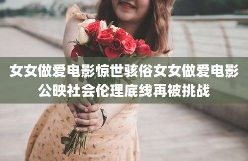 女女做爱电影惊世骇俗女女做爱电影公映社会伦理底线再被挑战