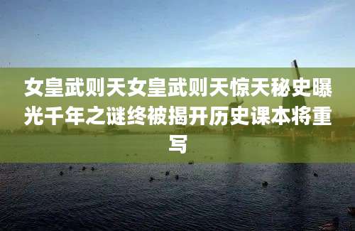 女皇武则天女皇武则天惊天秘史曝光千年之谜终被揭开历史课本将重写