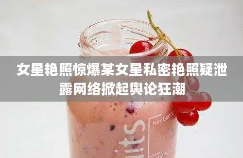 女星艳照惊爆某女星私密艳照疑泄露网络掀起舆论狂潮
