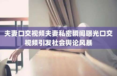 夫妻口交视频夫妻私密瞬间曝光口交视频引发社会舆论风暴
