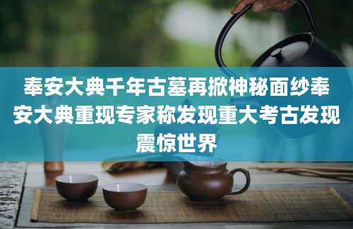 奉安大典千年古墓再掀神秘面纱奉安大典重现专家称发现重大考古发现震惊世界