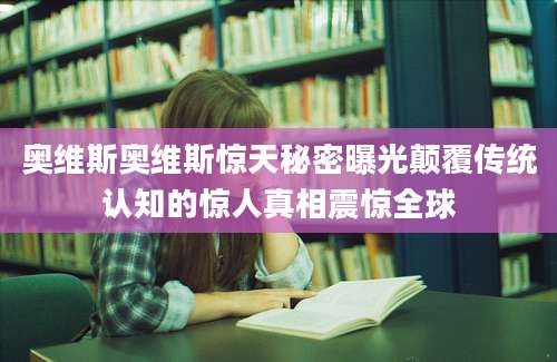 奥维斯奥维斯惊天秘密曝光颠覆传统认知的惊人真相震惊全球