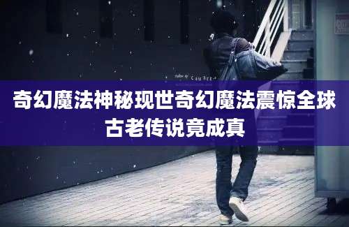 奇幻魔法神秘现世奇幻魔法震惊全球古老传说竟成真