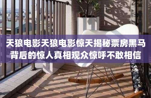 天狼电影天狼电影惊天揭秘票房黑马背后的惊人真相观众惊呼不敢相信