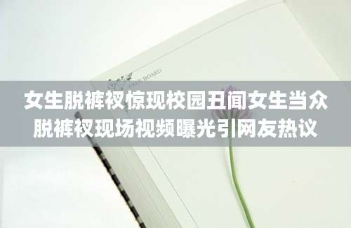 女生脱裤衩惊现校园丑闻女生当众脱裤衩现场视频曝光引网友热议