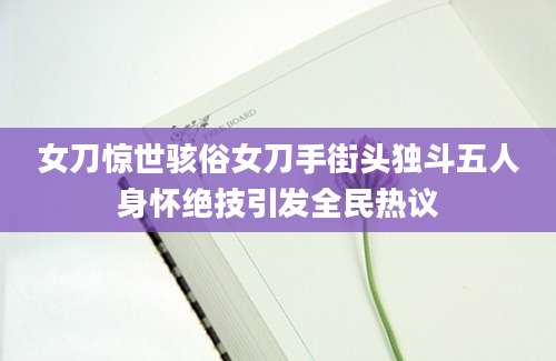 女刀惊世骇俗女刀手街头独斗五人身怀绝技引发全民热议