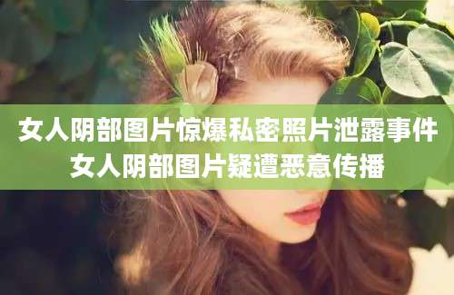 女人阴部图片惊爆私密照片泄露事件女人阴部图片疑遭恶意传播