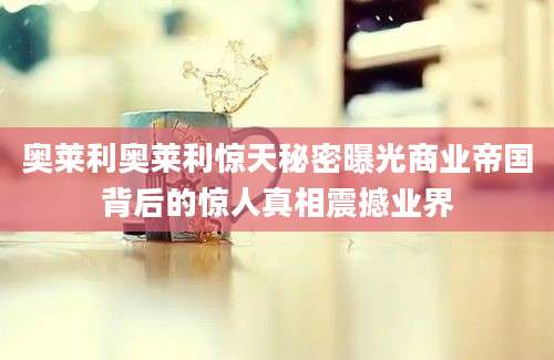奥莱利奥莱利惊天秘密曝光商业帝国背后的惊人真相震撼业界