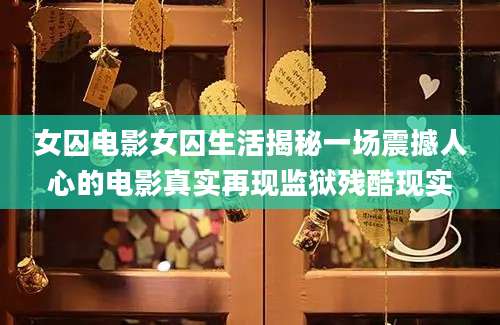 女囚电影女囚生活揭秘一场震撼人心的电影真实再现监狱残酷现实