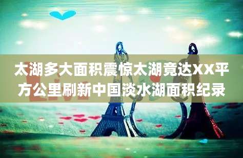 太湖多大面积震惊太湖竟达XX平方公里刷新中国淡水湖面积纪录
