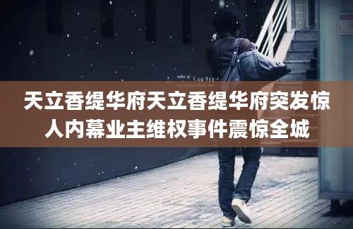 天立香缇华府天立香缇华府突发惊人内幕业主维权事件震惊全城
