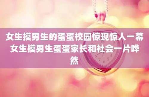 女生摸男生的蛋蛋校园惊现惊人一幕女生摸男生蛋蛋家长和社会一片哗然