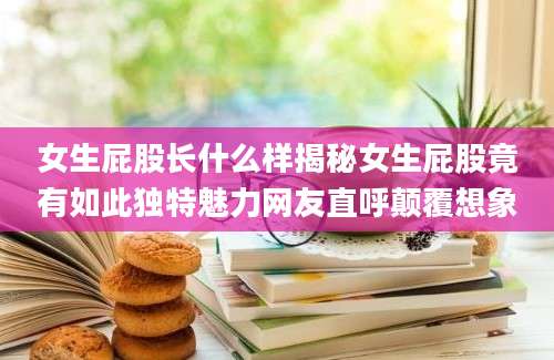 女生屁股长什么样揭秘女生屁股竟有如此独特魅力网友直呼颠覆想象