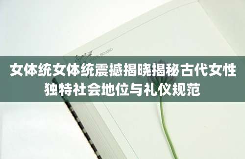 女体统女体统震撼揭晓揭秘古代女性独特社会地位与礼仪规范