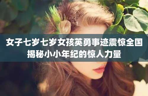 女子七岁七岁女孩英勇事迹震惊全国揭秘小小年纪的惊人力量