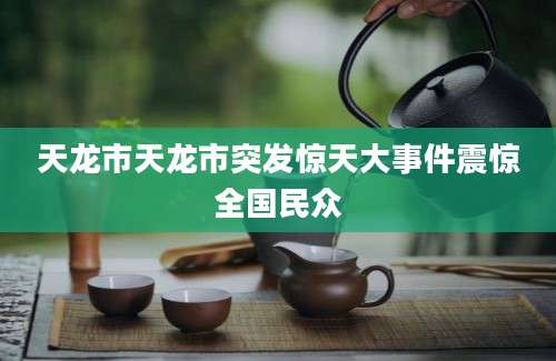 天龙市天龙市突发惊天大事件震惊全国民众
