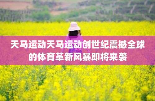天马运动天马运动创世纪震撼全球的体育革新风暴即将来袭