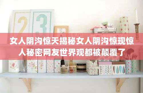 女人阴沟惊天揭秘女人阴沟惊现惊人秘密网友世界观都被颠覆了