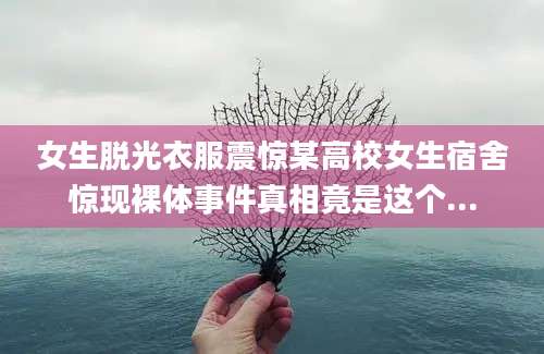 女生脱光衣服震惊某高校女生宿舍惊现裸体事件真相竟是这个...