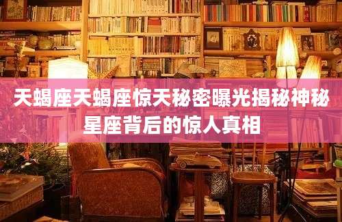 天蝎座天蝎座惊天秘密曝光揭秘神秘星座背后的惊人真相