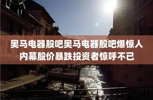 奥马电器股吧奥马电器股吧爆惊人内幕股价暴跌投资者惊呼不已