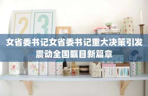 女省委书记女省委书记重大决策引发震动全国瞩目新篇章